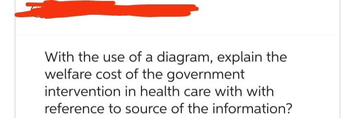 With the use of a diagram, explain the
welfare cost of the government
intervention in health care with with
reference to source of the information?