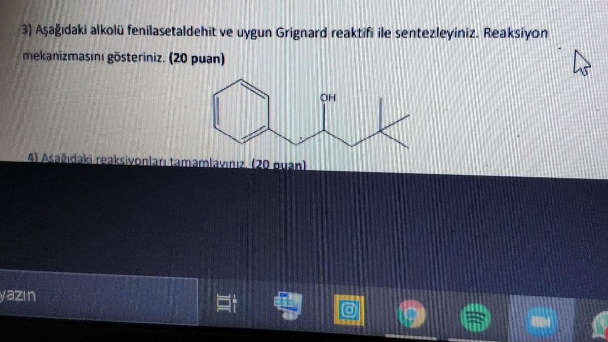 3) Aşağıdaki alkolü fenilasetaldehit ve uygun Grignard reaktifi ile sentezleyiniz. Reaksiyon
mekanizmasını gösteriniz. (20 puan)
ace
4 Asağudaki reaksivonları tamamlavınız. (20 puan.
yazın
耳
