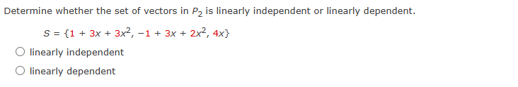 Determine whether the set of vectors in P₂ is linearly independent or linearly dependent.
S = { 1 + 3x + 3x², −1 + 3x + 2x², 4x}
O linearly independent
O linearly dependent