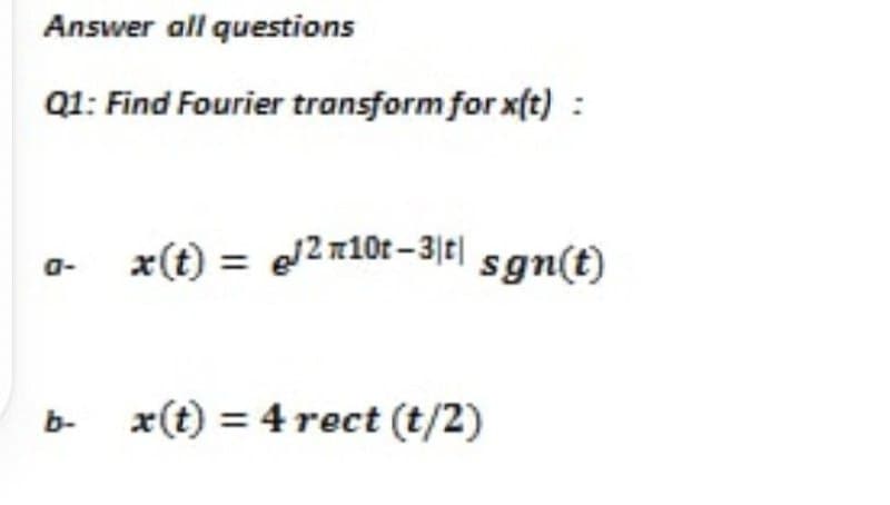 Answer all questions
Q1: Find Fourier transform for xft) :
a-
x(t) = e2n10t -3|t| sgn(t)
b-
x(t) = 4 rect (t/2)
