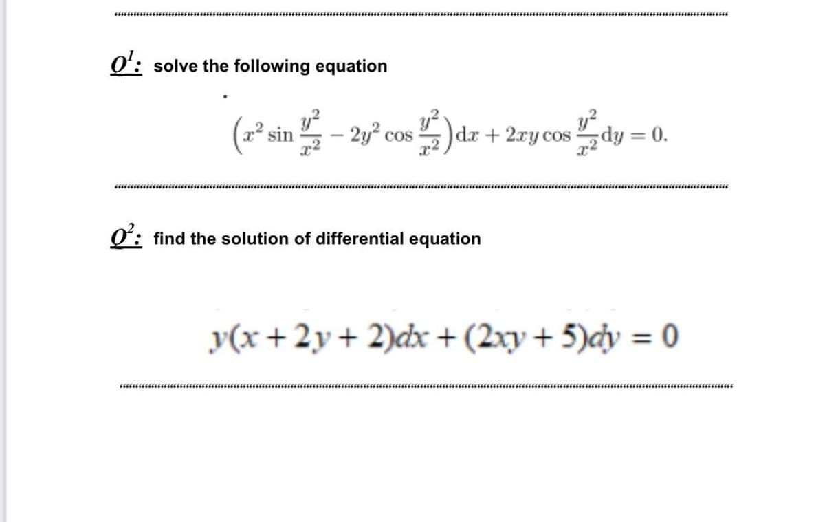 Q': solve the following equation
(z*sin - 2y° cos )dr + 2ry cos dy = 0.
%3D
O: find the solution of differential equation
y(x+2y+ 2)dx +(2xy + 5)cy = 0
