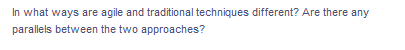 In what ways are agile and traditional techniques different? Are there any
parallels between the two approaches?