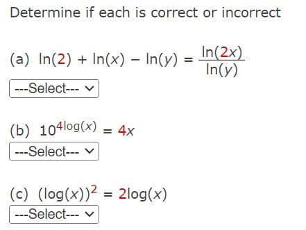 Determine if each is correct or incorrect
(a) In(2) + In(x) - In(y)
---Select--- ✓
(b) 104log(x) = 4x
---Select--- ✓
(c) (log(x))² = 2log(x)
---Select- v
=
In(2x)
In(y)