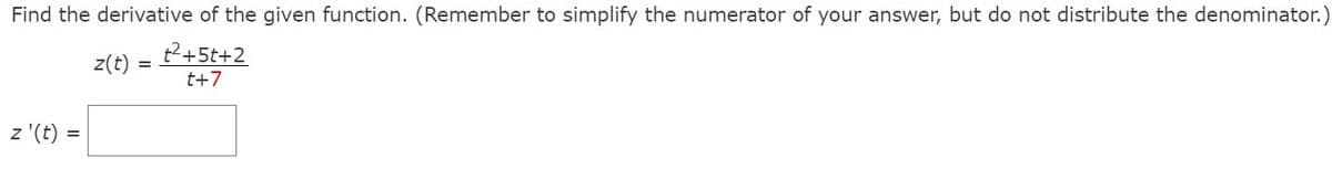 Find the derivative of the given function. (Remember to simplify the numerator of your answer, but do not distribute the denominator.)
t²+5t+2
t+7
z '(t) =
z(t)
=