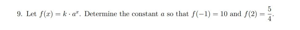 5
9. Let f(x) = k·aª. Determine the constant a so that f(-1) = 10 and ƒ(2) =
I+