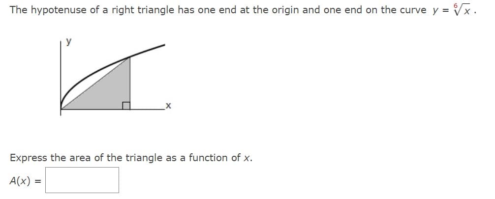 The hypotenuse of a right triangle has one end at the origin and one end on the curve y =
= √√√x.
X
Express the area of the triangle as a function of x.
A(x) =