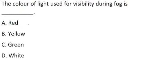 The colour of light used for visibility during fog is
A. Red
B. Yellow
C. Green
D. White
