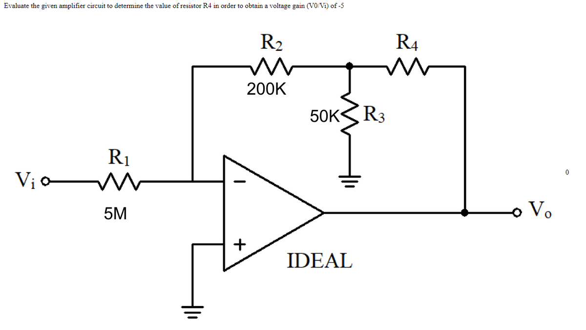 Evaluate the given amplifier circuit to determine the value of resistor R4 in order to obtain a voltage gain (VO/Vi) of -5
R2
R4
200K
50K
(R3
R1
Vị o
5M
o Vo
+
IDEAL
두
