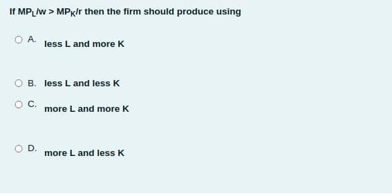 If MPLW > MPK/r then the firm should produce using
O A. less L and more K
O B. less L and less K
OC.
more L and more K
O D.
more L and less K
