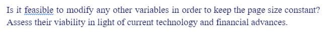 Is it feasible to modify any other variables in order to keep the page size constant?
Assess their viability in light of current technology and financial advances.
