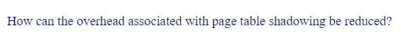 How can the overhead associated with page table shadowing be reduced?
