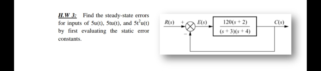 H.W 3: Find the steady-state errors
for inputs of 5u(t), 5tu(t), and 5t²u(t)
by first evaluating the static error
constants.
R(s)
E(s)
120(s + 2)
(s+3)(s+4)
C(s)