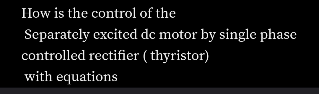 How is the control of the
Separately excited dc motor by single phase
controlled rectifier (thyristor)
with equations