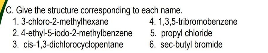 C. Give the structure corresponding to each name.
1. 3-chloro-2-methylhexane
2. 4-ethyl-5-iodo-2-methylbenzene
3. cis-1,3-dichlorocyclopentane
4. 1,3,5-tribromobenzene
5. propyl chloride
6. sec-butyl bromide
