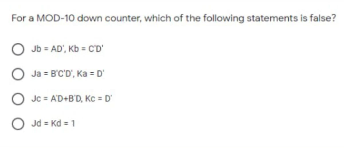 For a MOD-10 down counter, which of the following statements is false?
Jb = AD', Kb = C'D'
Ja = B'C'D', Ka = D'
Jc = A'D+B'D, Kc = D'
O Jd = Kd = 1
