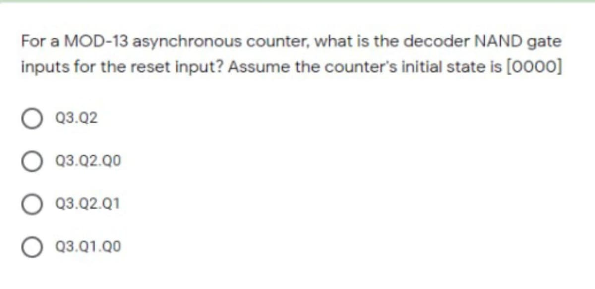 For a MOD-13 asynchronous counter, what is the decoder NAND gate
inputs for the reset input? Assume the counter's initial state is [O000]
Q3.Q2
Q3.Q2.00
Q3.Q2.Q1
Q3.Q1.Q0
