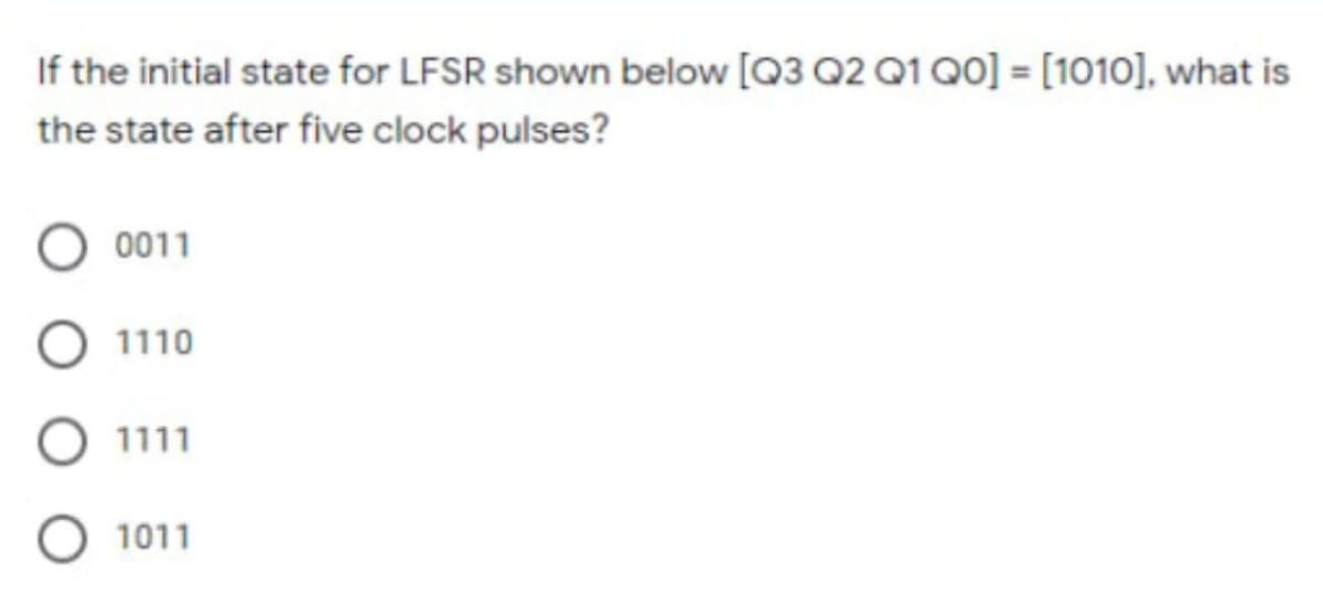 If the initial state for LFSR shown below [Q3 Q2 Q1 Q0] = [1010], what is
the state after five clock pulses?
0011
1110
1111
O 1011
