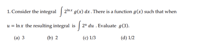 1. Consider the integral 2nx g(x) dx. There is a function g(x) such that when
u = In x the resulting integral is | 2" du . Evaluate g(3).
(a) 3
(b) 2
(c) 1/3
(d) 1/2
