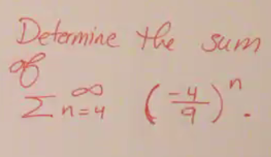 **Determine the sum of**

\[
\sum_{n=4}^{\infty} \left(-\frac{4}{9}\right)^n
\]

This expression represents an infinite series that starts at \(n = 4\) and continues indefinitely. The common ratio of the series is \(-\frac{4}{9}\). The task is to determine the sum of this infinite geometric series.