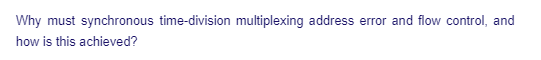 Why must synchronous time-division multiplexing address error and flow control, and
how is this achieved?
