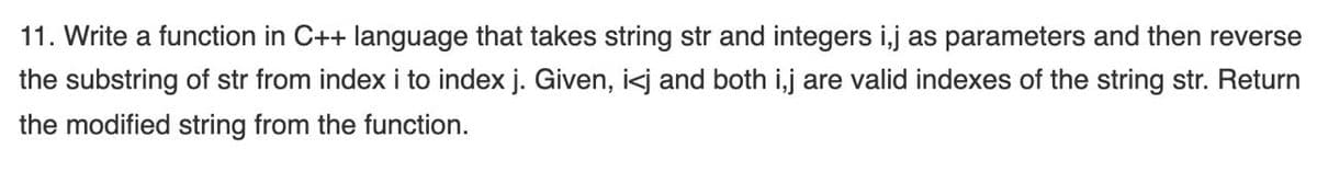 11. Write a function in C++ language that takes string str and integers i,j as parameters and then reverse
the substring of str from index i to index j. Given, i<j and both i,j are valid indexes of the string str. Return
the modified string from the function.
