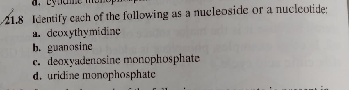d.
21.8 Identify each of the following as a nucleoside or a nucleotide:
a. deoxythymidine
b. guanosine
c. deoxyadenosine monophosphate
d. uridine monophosphate
11
