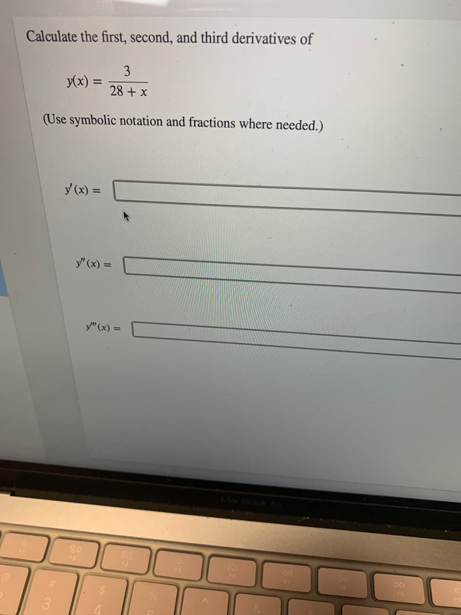 Calculate the first, second, and third derivatives of
3
y(x) =
28 + x
(Use symbolic notation and fractions where needed.)
y (x) =
y' (x) =
y" (x) =
80
F3
F4
DD
F9
F7
%23
&
