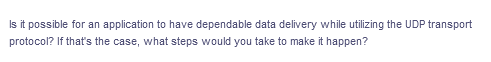 Is it possible for an application to have dependable data delivery while utilizing the UDP transport
protocol? If that's the case, what steps would you take to make it happen?
