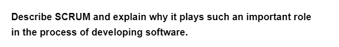 Describe SCRUM and explain why it plays such an important role
in the process of developing software.