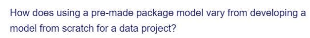 How does using a pre-made package model vary from developing a
model from scratch for a data project?