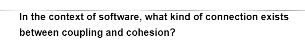 In the context of software, what kind of connection exists
between coupling and cohesion?