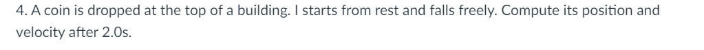 4. A coin is dropped at the top of a building. I starts from rest and falls freely. Compute its position and
velocity after 2.0s.
