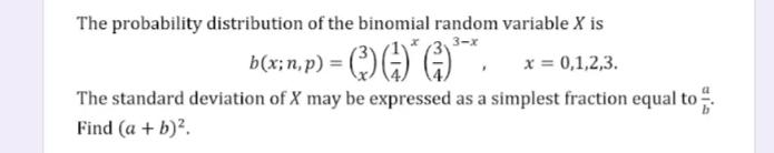 The probability distribution of the binomial random variable X is
3-x
b(x; n, p) = (³) (¹) * (-²) ³**. x = 0,1,2,3.
The standard deviation of X may be expressed as a simplest fraction equal to
Find (a + b)².