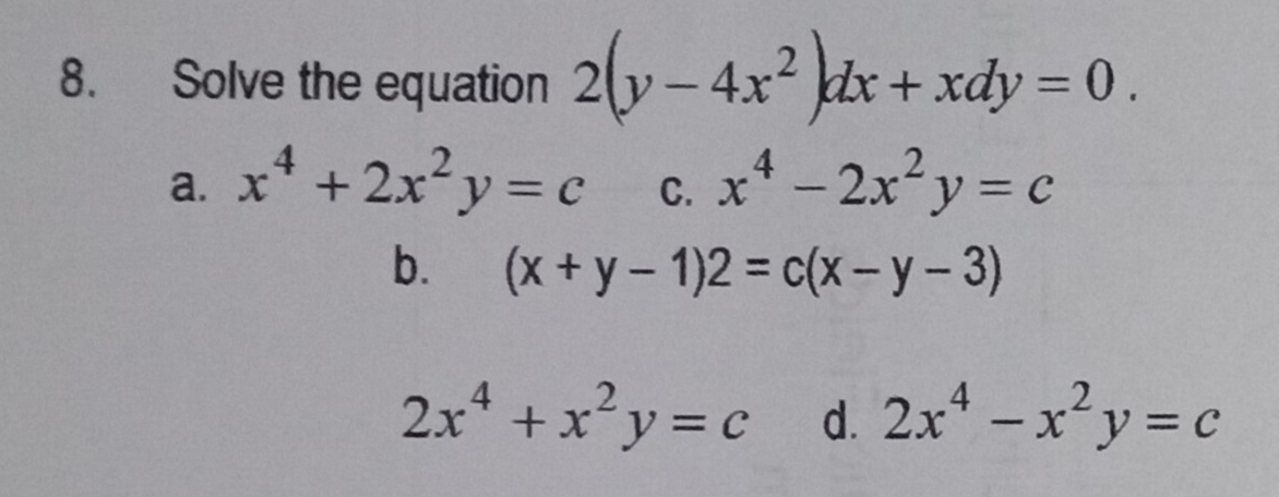 8.
Solve the equation 2(y-4x² )dx + xdy = 0.
4
a. x² + 2x²y = cc. x² - 2x²y = c
X
b. (x + y - 1)2 = c(x-y-3)
2x² + x²y = c d. 2x¹-x²y=c