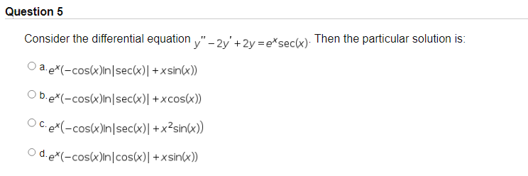 Question 5
Consider the differential equation y" - 2y +2y=e*sec(x). Then the particular solution is:
a.ex(-cos(x)in sec(x)| +xsin(x))
Ob.ex(-cos(x)in
sec(x)| +xcos(x))
OC. e*(-cos(x)in sec(x)| +x²sin(x))
Od.e*(-cos(x)in cos(x)| +xsin(x))