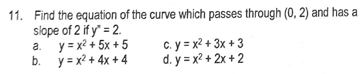 11. Find the equation of the curve which passes through (0, 2) and has a
slope of 2 if y" = 2.
y = x2 + 5x + 5
y = x² + 4x + 4
a.
b.
c. y = x² + 3x + 3
d.y=x²+2x+2