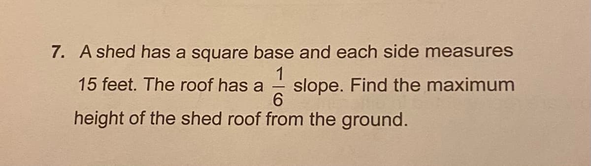 7. A shed has a square base and each side measures
1
15 feet. The roof has a
slope. Find the maximum
6
height of the shed roof from the ground.
