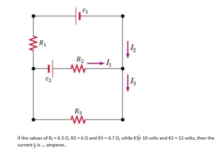 R₁
82
E1
R₂
www
R3
1₁
if the values of R₁ = 6.3 02, R2 = 60 and R3 = 4.7 02, while €1- 10 volts and €2 = 12 volts, then the
current i, is ... amperes.