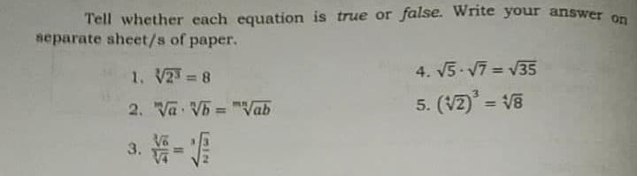 Tell whether each equation is true or false. Write your answer on
separate sheet/s of paper.
1. V2 8
4. 5 V7 = V35
2. Va Vb = "Vab
5. (V2) = V8
%3D
%3D
3. - A
