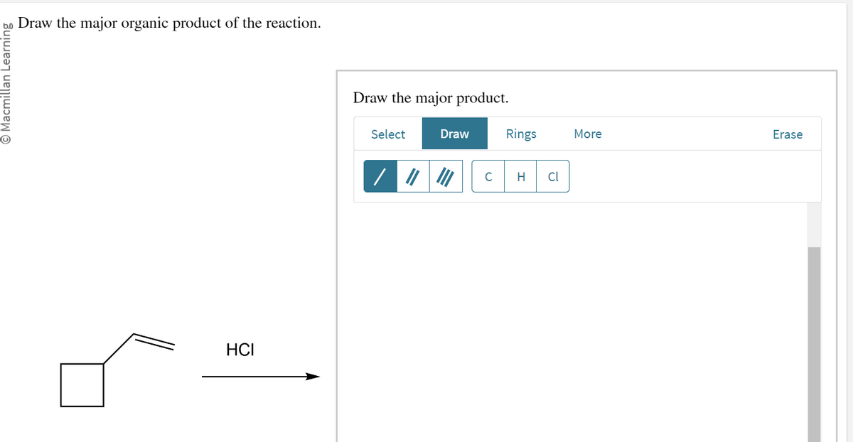 O Macmillan Learning
Draw the major organic product of the reaction.
HCI
Draw the major product.
Select
Draw
C
Rings
H Cl
More
Erase