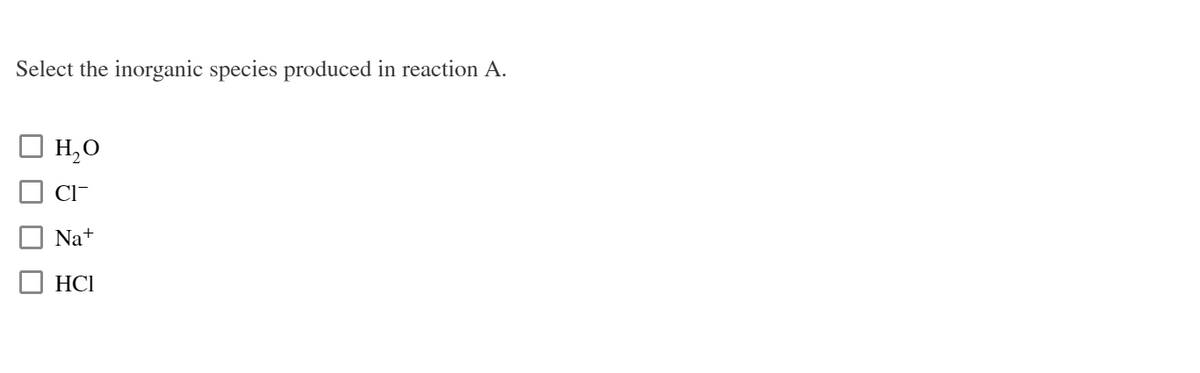 Select the inorganic species produced in reaction A.
H₂O
CI
Na+
HCI