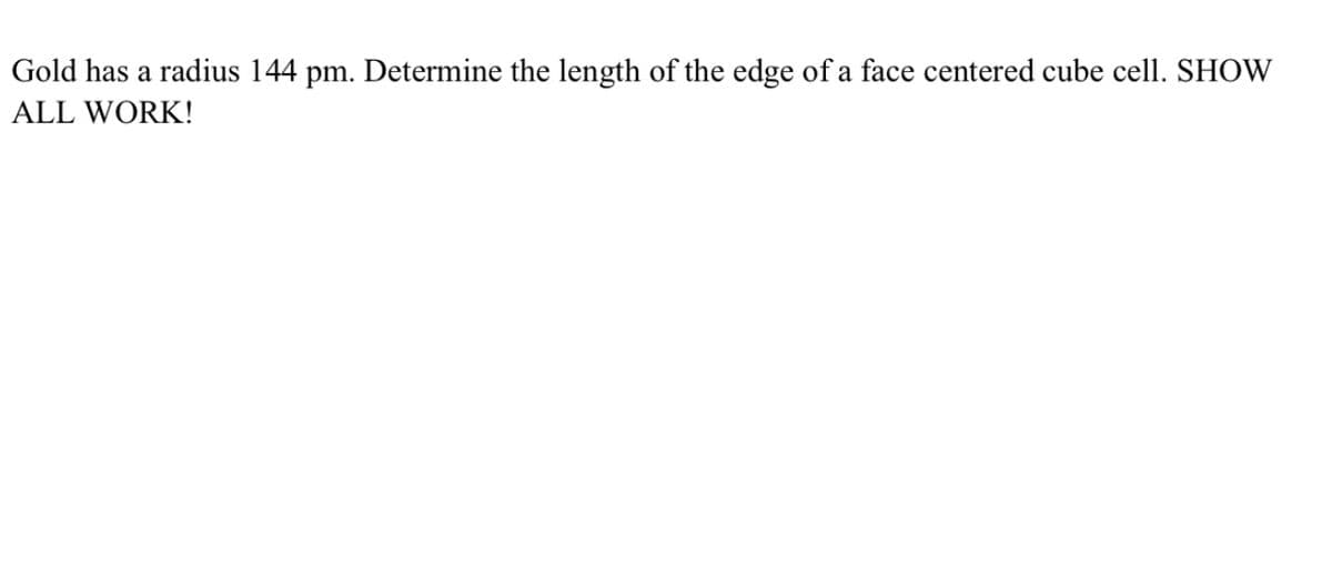 Gold has a radius 144 pm. Determine the length of the edge of a face centered cube cell. SHOW
ALL WORK!
