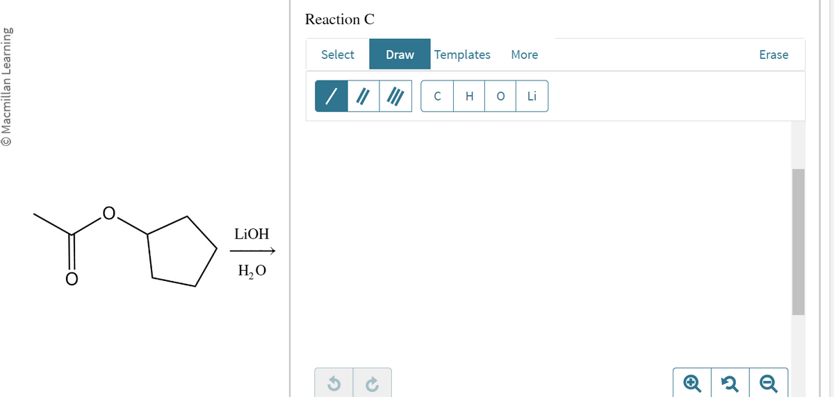 Macmillan Learning
LiOH
H₂O
Reaction C
Select
5 c
Draw
Templates
C H O
More
Li
Erase
Q2 Q