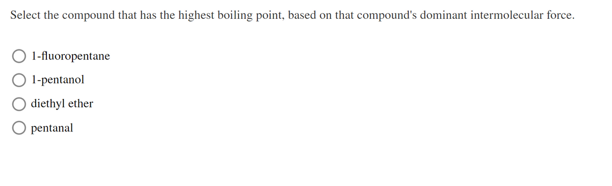 Select the compound that has the highest boiling point, based on that compound's dominant intermolecular force.
1-fluoropentane
1-pentanol
diethyl ether
O pentanal