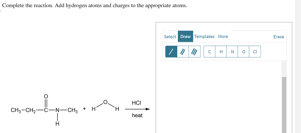 Complete the reaction. Add hydrogen atoms and charges to the appropriate atoms.
+
CH3-CH₂- -C-N-CH3
valparn÷
H
H
H
HCI
heat
Select Draw Templates More
C
H N
O
Cl
Erase