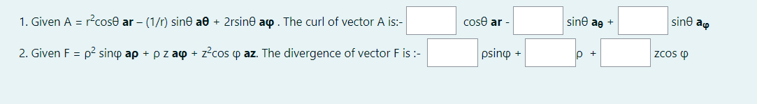 1. Given A = rcose ar – (1/r) sine ae + 2rsine ao. The curl of vector A is:-
cose ar -
sine ag +
sine ao
2. Given F = p2 sinp ap + pz ao + z?cos p az. The divergence of vector F is :-
psinp +
lo +
ZCos p
