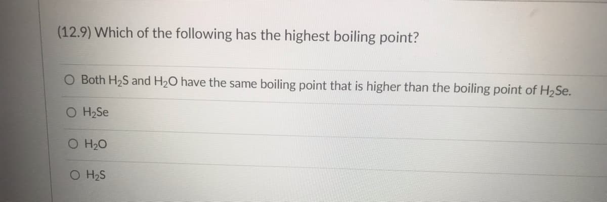 (12.9) Which of the following has the highest boiling point?
O Both H₂S and H₂O have the same boiling point that is higher than the boiling point of H₂Se.
O H₂Se
O H₂O
O H₂S