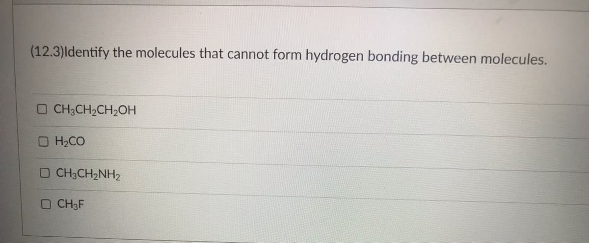 (12.3) Identify the molecules that cannot form hydrogen bonding between molecules.
O CH3CH₂CH₂OH
H₂CO
D CH3CH2NH2
O CH3F