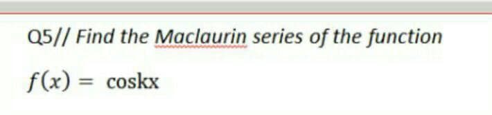 Q5// Find the Maclaurin series of the function
f(x) = coskx
%3D
