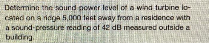 Determine the sound-power level of a wind turbine lo-
cated on a ridge 5,000 feet away from a residence with
a sound-pressure reading of 42 dB measured outside a
building.
